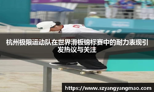 杭州极限运动队在世界滑板锦标赛中的耐力表现引发热议与关注