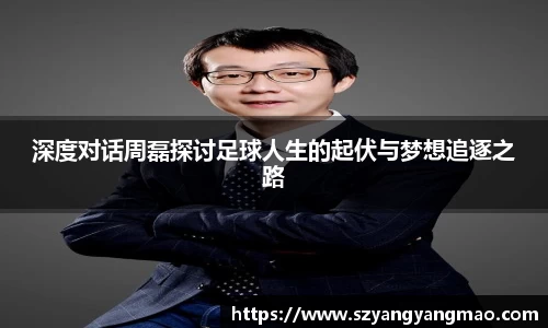 深度对话周磊探讨足球人生的起伏与梦想追逐之路