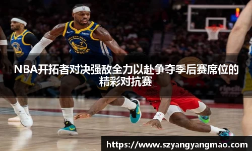 NBA开拓者对决强敌全力以赴争夺季后赛席位的精彩对抗赛