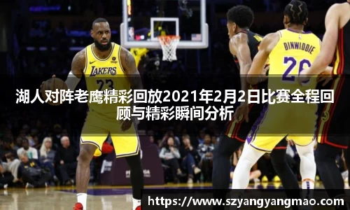湖人对阵老鹰精彩回放2021年2月2日比赛全程回顾与精彩瞬间分析