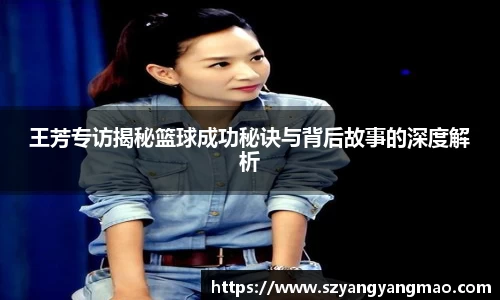 王芳专访揭秘篮球成功秘诀与背后故事的深度解析