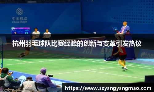 杭州羽毛球队比赛经验的创新与变革引发热议