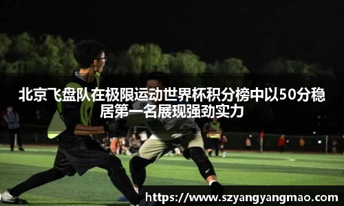 北京飞盘队在极限运动世界杯积分榜中以50分稳居第一名展现强劲实力